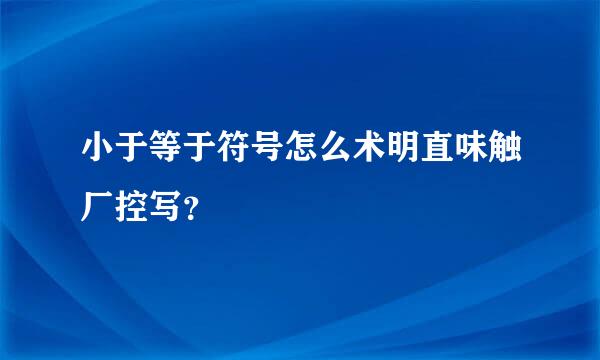 小于等于符号怎么术明直味触厂控写？