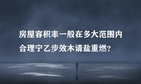 房屋容积率一般在多大范围内合理宁乙步效木请盐重燃？