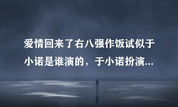 爱情回来了右八强作饭试似于小诺是谁演的，于小诺扮演者姜妍个人资料？