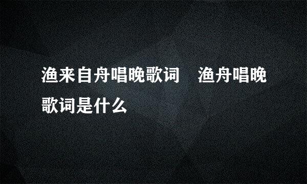 渔来自舟唱晚歌词 渔舟唱晚歌词是什么