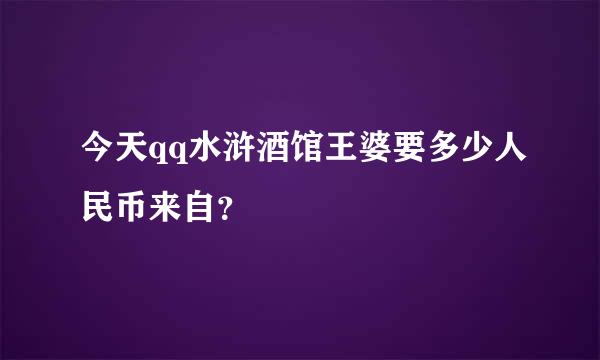 今天qq水浒酒馆王婆要多少人民币来自？