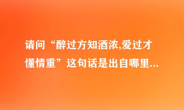 请问“醉过方知酒浓,爱过才懂情重”这句话是出自哪里困环战丝？