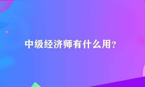 中级经济师有什么用？