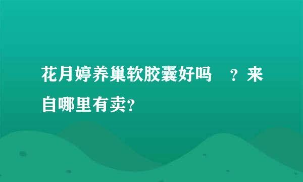 花月婷养巢软胶囊好吗 ？来自哪里有卖？