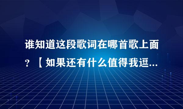 谁知道这段歌词在哪首歌上面？【如果还有什么值得我逗留，我想是你爱过我？