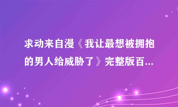 求动来自漫《我让最想被拥抱的男人给威胁了》完整版百度云，谢谢