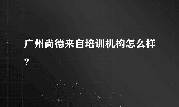 广州尚德来自培训机构怎么样？