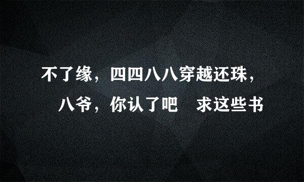 不了缘，四四八八穿越还珠， 八爷，你认了吧 求这些书