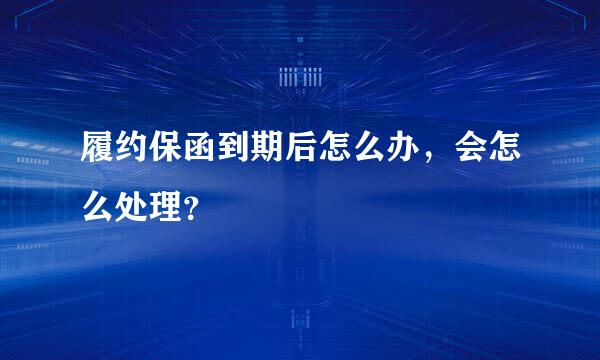 履约保函到期后怎么办，会怎么处理？