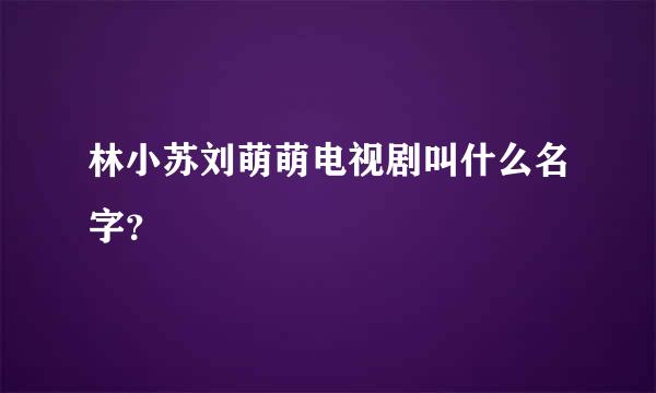 林小苏刘萌萌电视剧叫什么名字？