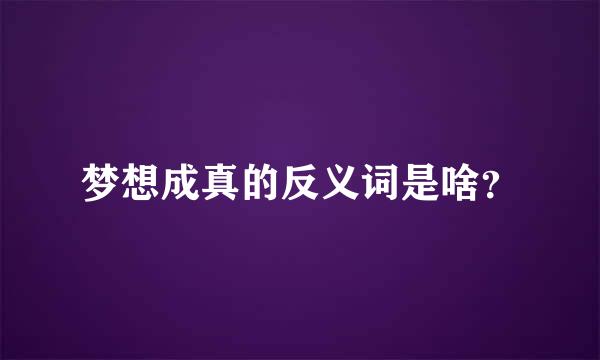 梦想成真的反义词是啥？