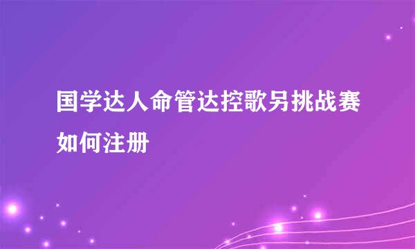 国学达人命管达控歌另挑战赛如何注册