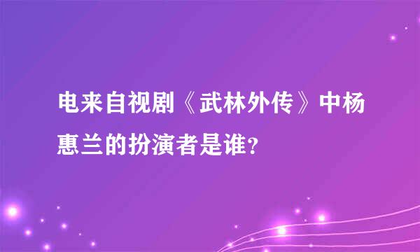 电来自视剧《武林外传》中杨惠兰的扮演者是谁？