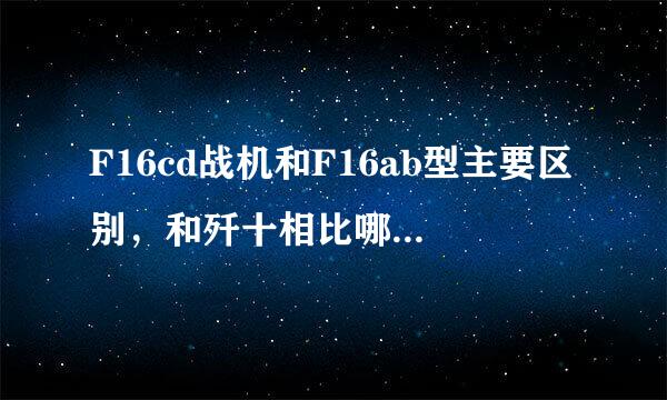 F16cd战机和F16ab型主要区别，和歼十相比哪个更优越，还有就是战机分代上为什么有不同说法……