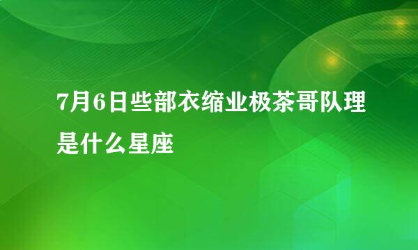 7月6日些部衣缩业极茶哥队理是什么星座