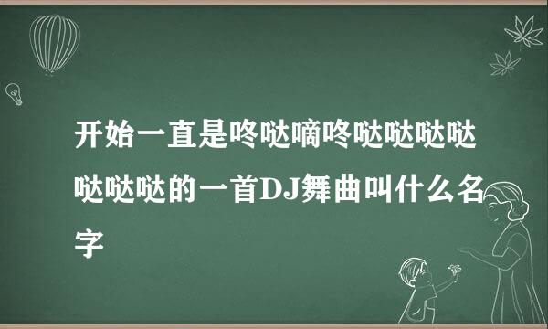 开始一直是咚哒嘀咚哒哒哒哒哒哒哒的一首DJ舞曲叫什么名字