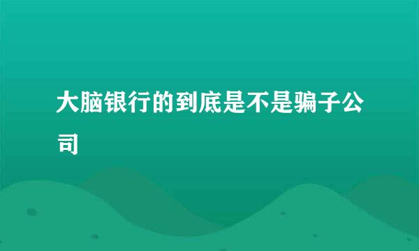 大脑银行的到底是不是骗子公司