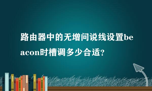 路由器中的无增问说线设置beacon时槽调多少合适？