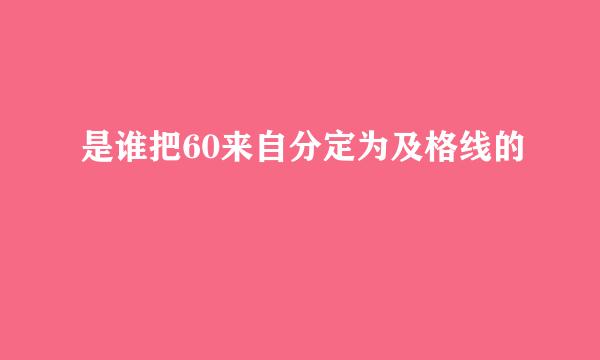 是谁把60来自分定为及格线的