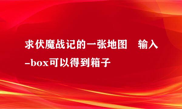 求伏魔战记的一张地图 输入-box可以得到箱子