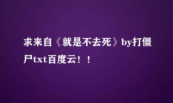 求来自《就是不去死》by打僵尸txt百度云！！