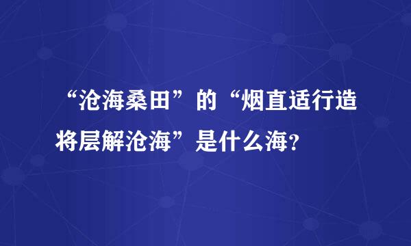 “沧海桑田”的“烟直适行造将层解沧海”是什么海？