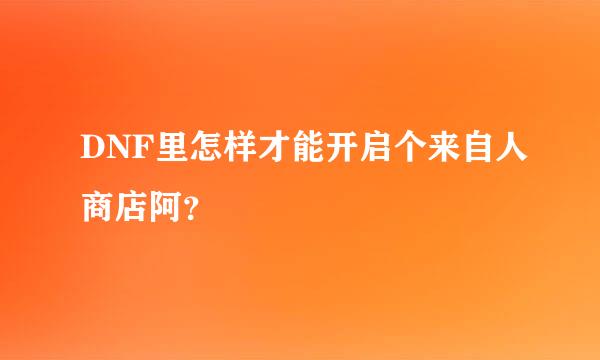 DNF里怎样才能开启个来自人商店阿？