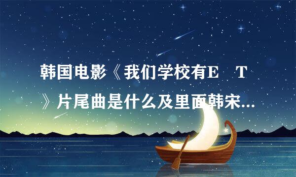 韩国电影《我们学校有E T》片尾曲是什么及里面韩宋依的扮演者是谁？