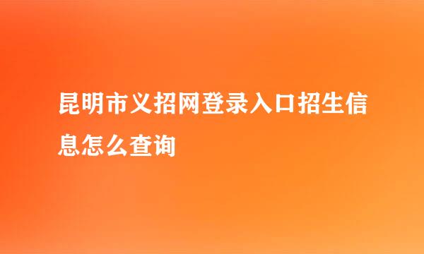 昆明市义招网登录入口招生信息怎么查询