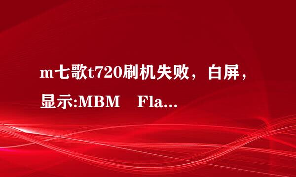 m七歌t720刷机失败，白屏，显示:MBM Flash mode. 其他什么反应也没有，怎么办