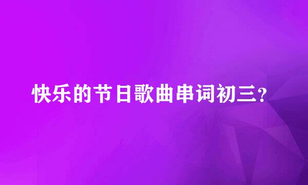 快乐的节日歌曲串词初三？