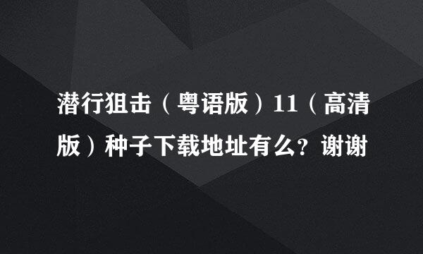 潜行狙击（粤语版）11（高清版）种子下载地址有么？谢谢