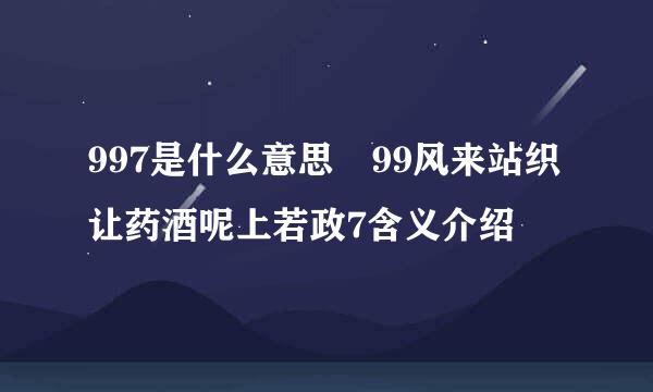 997是什么意思 99风来站织让药酒呢上若政7含义介绍