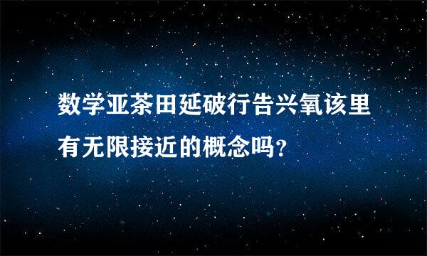 数学亚茶田延破行告兴氧该里有无限接近的概念吗？