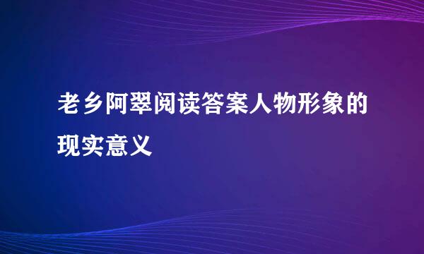 老乡阿翠阅读答案人物形象的现实意义