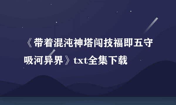 《带着混沌神塔闯技福即五守吸河异界》txt全集下载