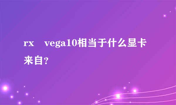 rx vega10相当于什么显卡来自？