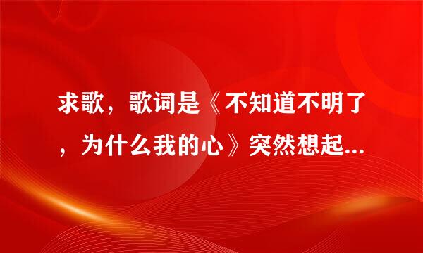 求歌，歌词是《不知道不明了，为什么我的心》突然想起的，忘记歌名啦，谢谢大家·