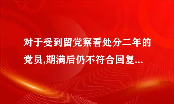 对于受到留党察看处分二年的党员,期满后仍不符合回复党员权利条件的,应该怎么办?