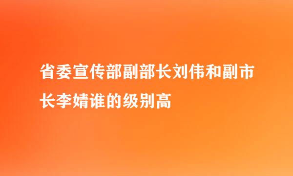 省委宣传部副部长刘伟和副市长李婧谁的级别高