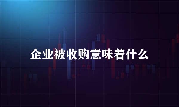 企业被收购意味着什么