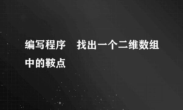 编写程序 找出一个二维数组中的鞍点