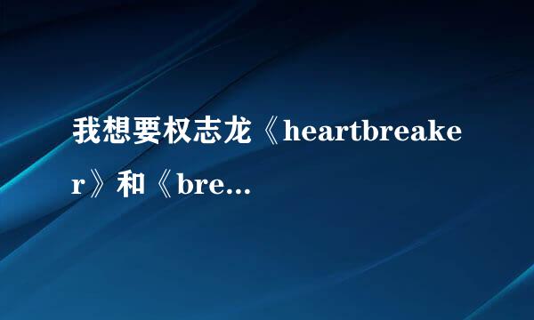 我想要权志龙《heartbreaker》和《breathe》歌词，要中文音译，不要罗马翻对认底约酸息搞译哦，谢谢亲们～～