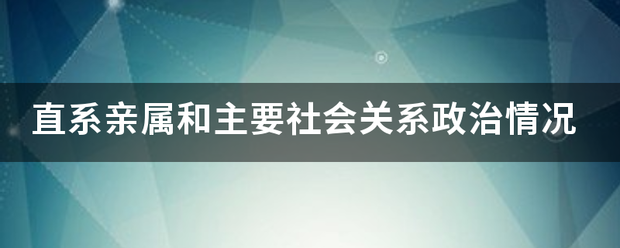 直系亲零测啊氧属和主要社会关系政治情况