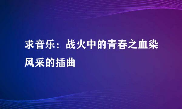 求音乐：战火中的青春之血染风采的插曲