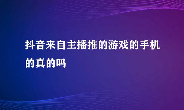 抖音来自主播推的游戏的手机的真的吗