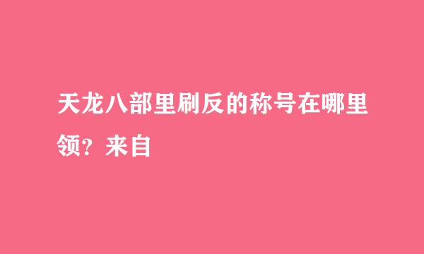 天龙八部里刷反的称号在哪里领？来自