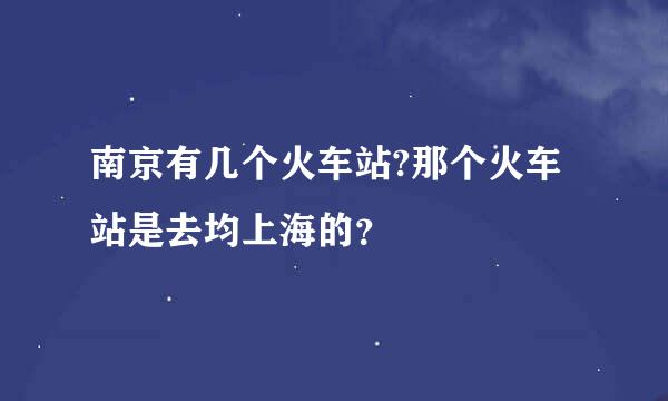 南京有几个火车站?那个火车站是去均上海的？