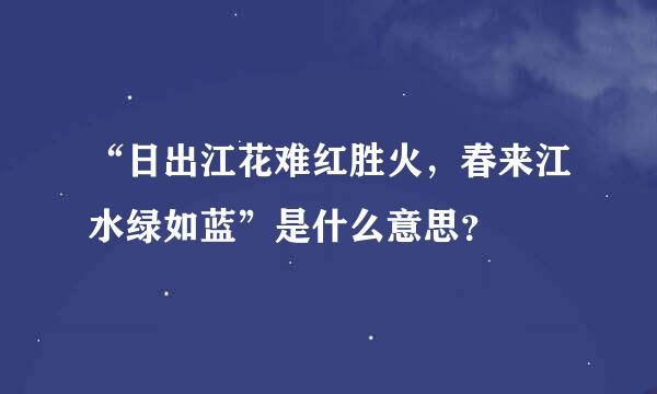 “日出江花难红胜火，春来江水绿如蓝”是什么意思？