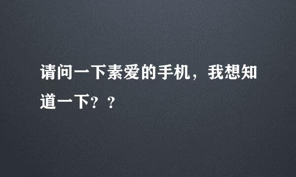 请问一下素爱的手机，我想知道一下？？